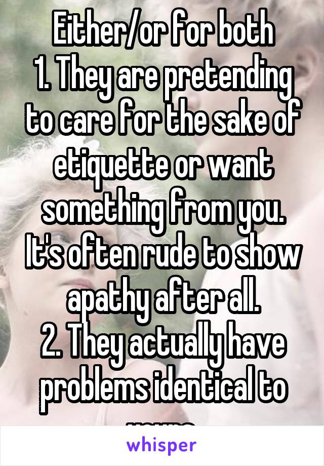 Either/or for both
1. They are pretending to care for the sake of etiquette or want something from you. It's often rude to show apathy after all.
2. They actually have problems identical to yours.