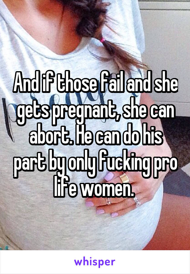 And if those fail and she gets pregnant, she can abort. He can do his part by only fucking pro life women. 