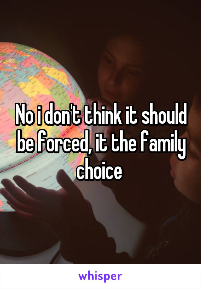 No i don't think it should be forced, it the family choice 