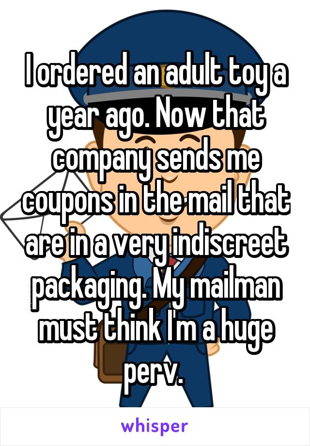 I ordered an adult toy a year ago. Now that company sends me coupons in the mail that are in a very indiscreet packaging. My mailman must think I'm a huge perv. 