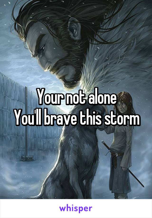 Your not alone
You'll brave this storm