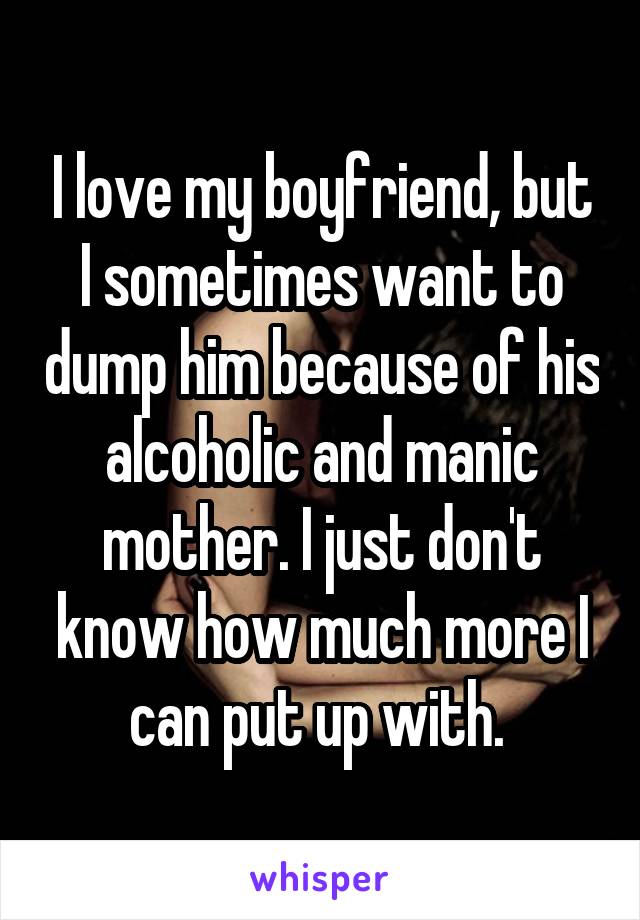 I love my boyfriend, but I sometimes want to dump him because of his alcoholic and manic mother. I just don't know how much more I can put up with. 