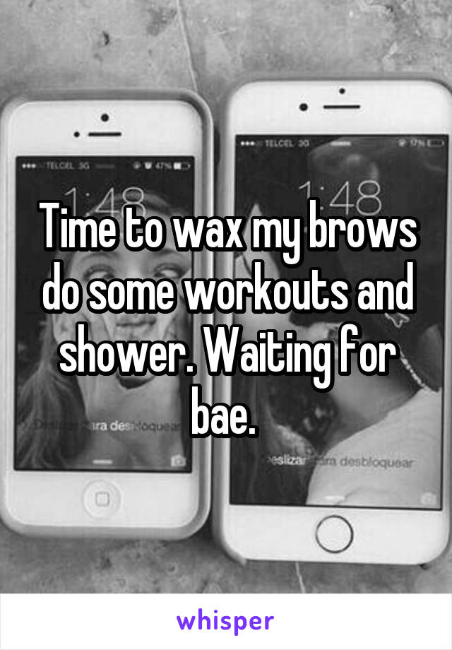 Time to wax my brows do some workouts and shower. Waiting for bae. 