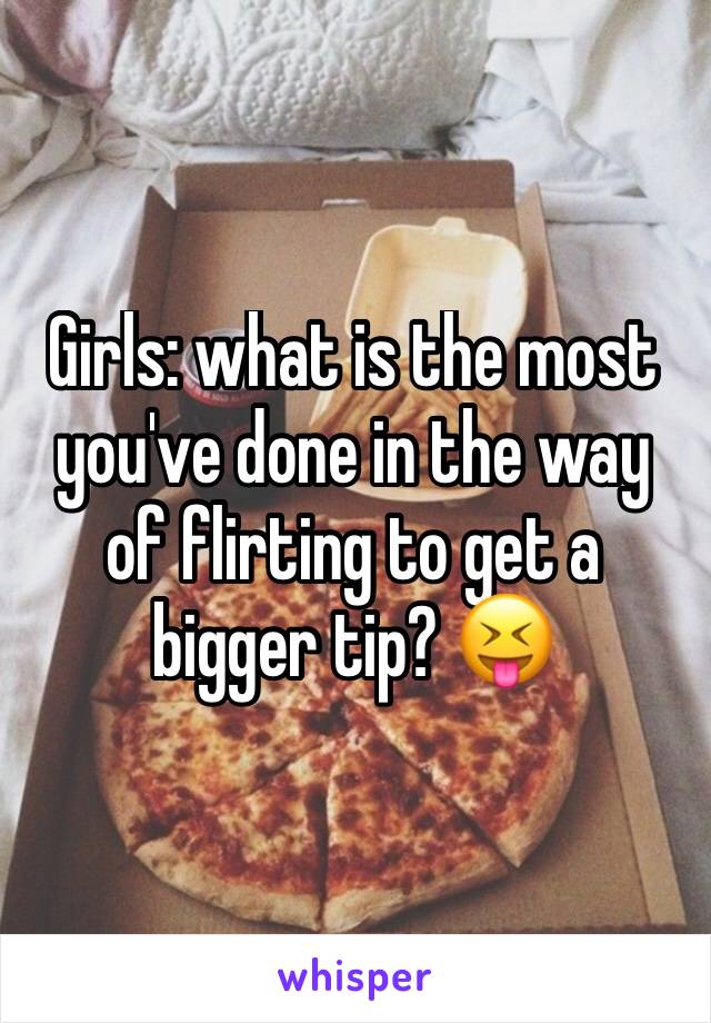 Girls: what is the most you've done in the way of flirting to get a bigger tip? 😝