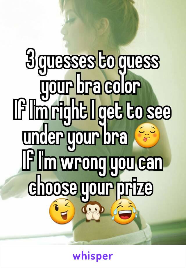 3 guesses to guess your bra color 
If I'm right I get to see under your bra 😋
If I'm wrong you can choose your prize 
😉🙊😂