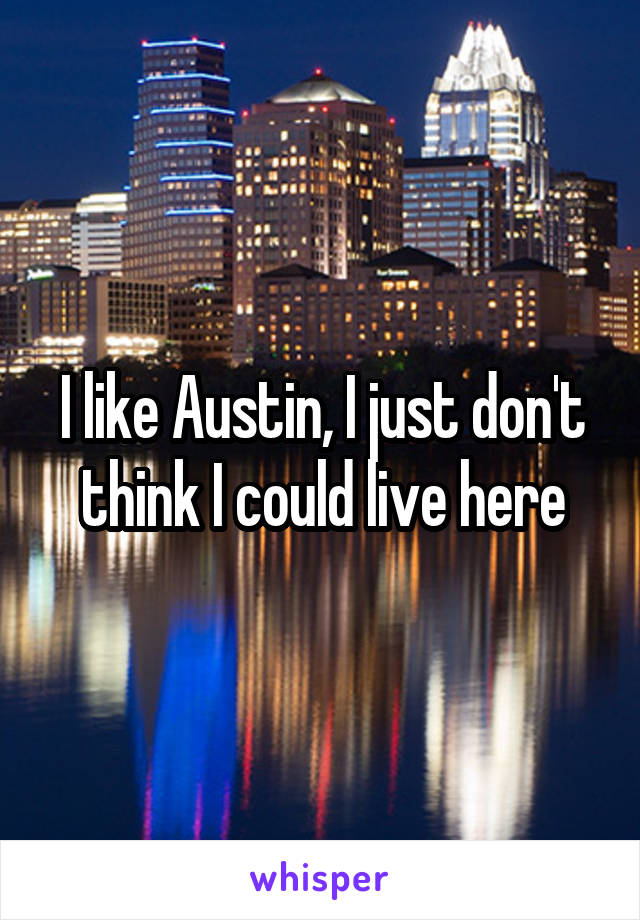 I like Austin, I just don't think I could live here