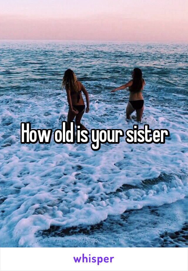 How old is your sister