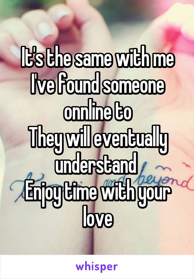 It's the same with me I've found someone onnline to
They will eventually understand 
Enjoy time with your love