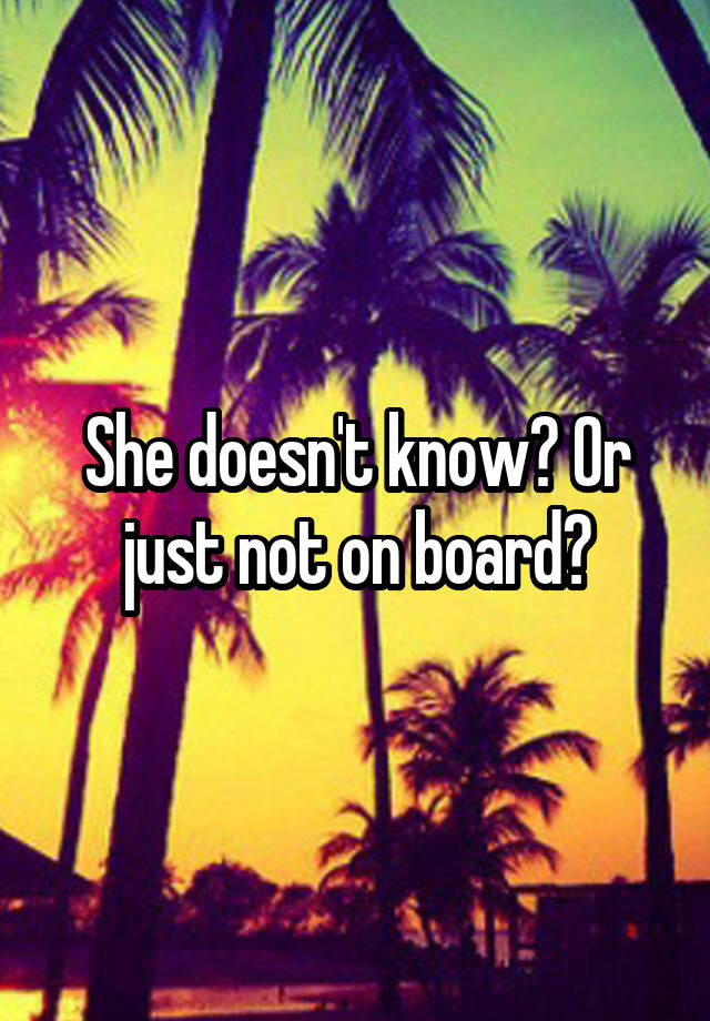 she-doesn-t-know-or-just-not-on-board