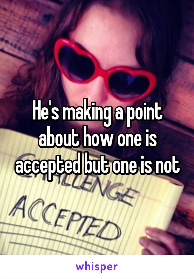 He's making a point about how one is accepted but one is not