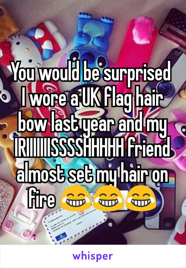 You would be surprised 
I wore a UK flag hair bow last year and my IRIIIIIIISSSSHHHHH friend almost set my hair on fire 😂😂😂