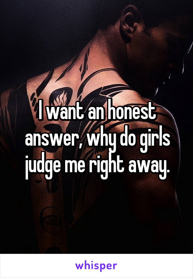 I want an honest answer, why do girls judge me right away.