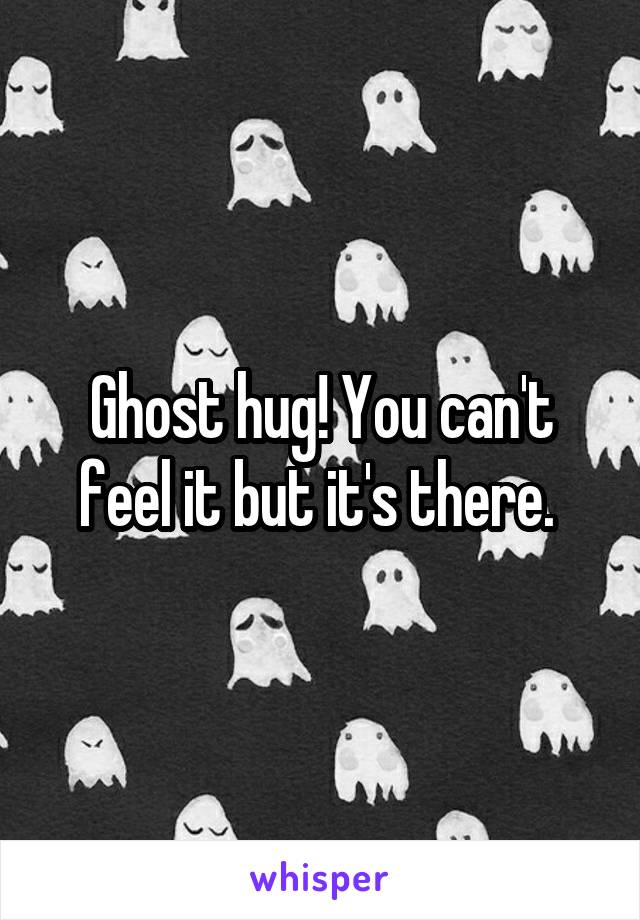 Ghost hug! You can't feel it but it's there. 