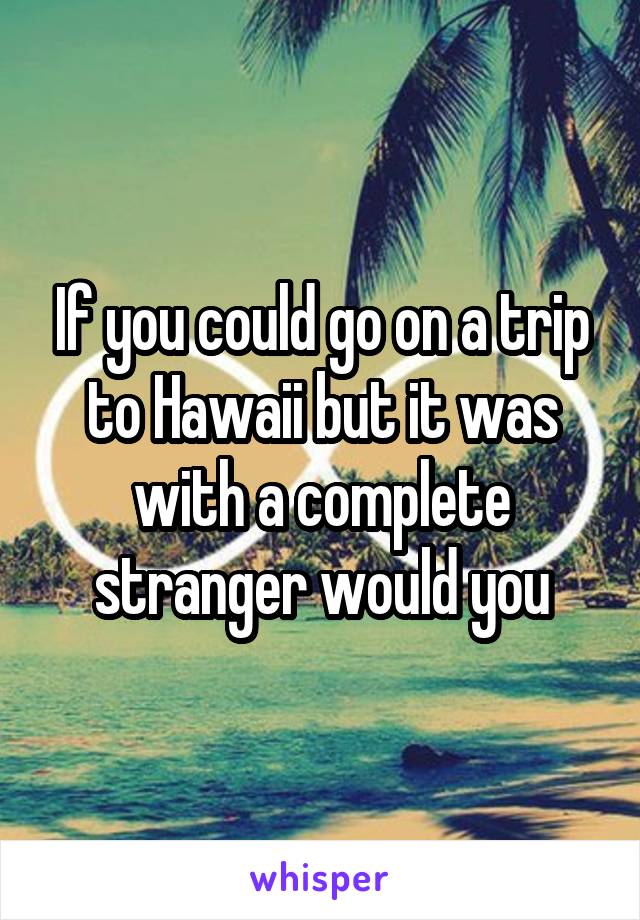 If you could go on a trip to Hawaii but it was with a complete stranger would you