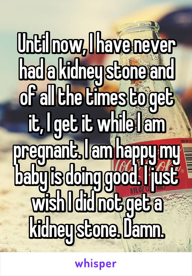 Until now, I have never had a kidney stone and of all the times to get it, I get it while I am pregnant. I am happy my baby is doing good. I just wish I did not get a kidney stone. Damn.