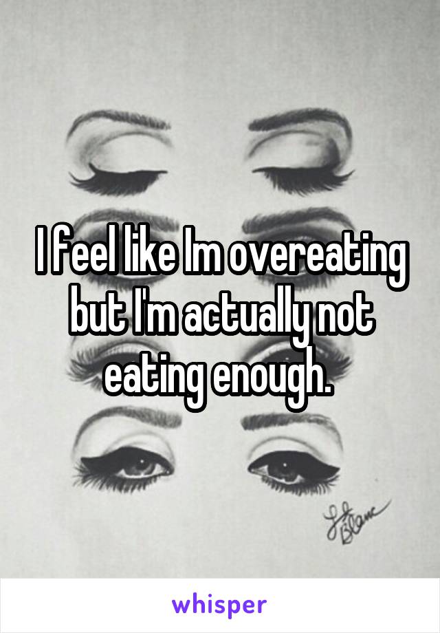 I feel like Im overeating but I'm actually not eating enough. 