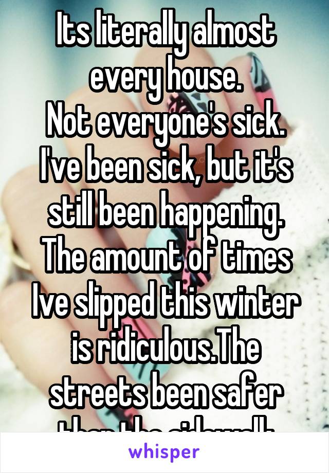 Its literally almost every house.
Not everyone's sick.
I've been sick, but it's still been happening.
The amount of times Ive slipped this winter is ridiculous.The streets been safer than the sidewalk