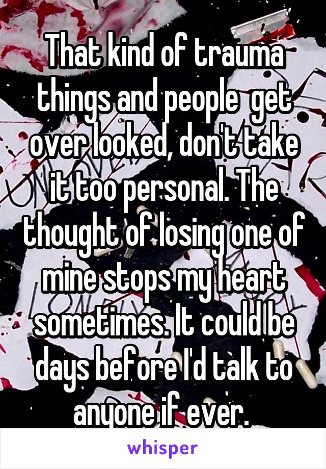 That kind of trauma things and people  get over looked, don't take it too personal. The thought of losing one of mine stops my heart sometimes. It could be days before I'd talk to anyone if ever. 