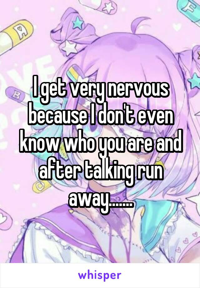 I get very nervous because I don't even know who you are and after talking run away.......