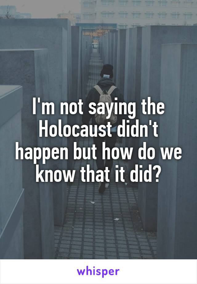 I'm not saying the Holocaust didn't happen but how do we know that it did?