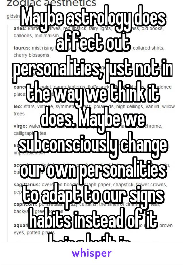 Maybe astrology does affect out personalities, just not in the way we think it does. Maybe we subconsciously change our own personalities to adapt to our signs habits instead of it being built in. 