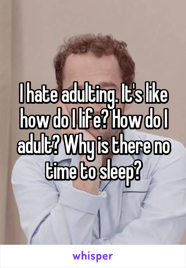 I hate adulting. It's like how do I life? How do I adult? Why is there no time to sleep?