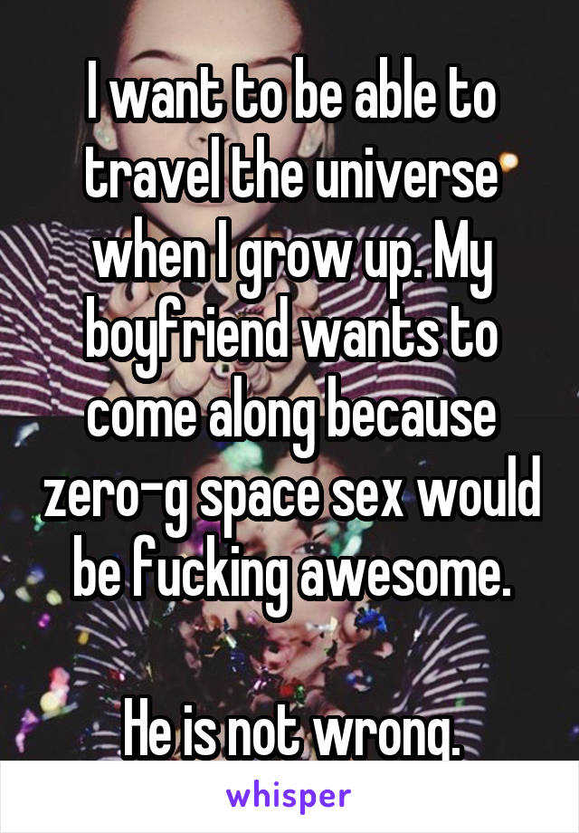 I want to be able to travel the universe when I grow up. My boyfriend wants to come along because zero-g space sex would be fucking awesome.

He is not wrong.