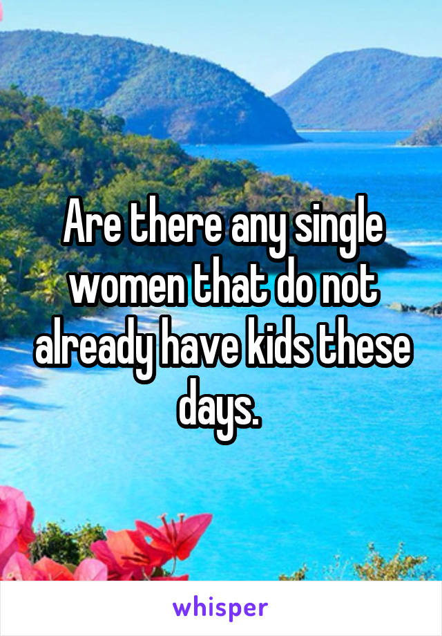 Are there any single women that do not already have kids these days. 