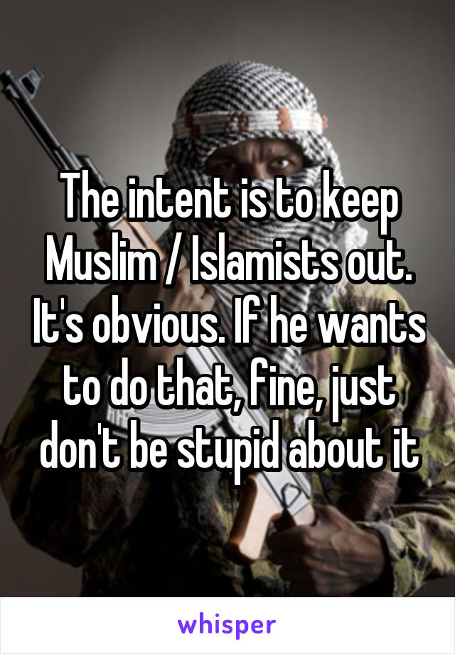 The intent is to keep Muslim / Islamists out. It's obvious. If he wants to do that, fine, just don't be stupid about it