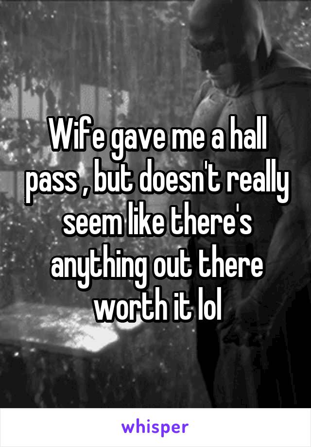 Wife gave me a hall pass , but doesn't really seem like there's anything out there worth it lol