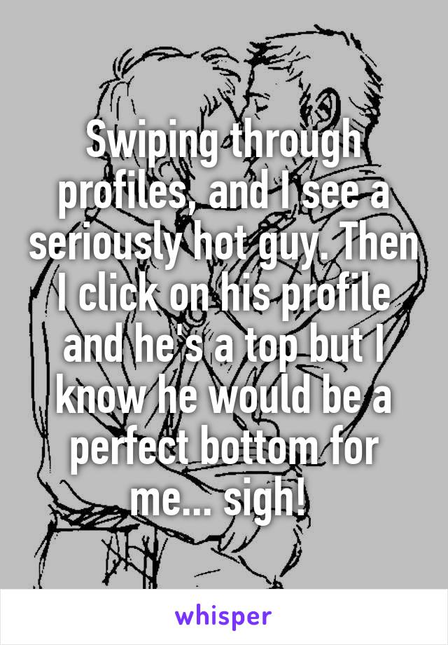 Swiping through profiles, and I see a seriously hot guy. Then I click on his profile and he's a top but I know he would be a perfect bottom for me... sigh! 