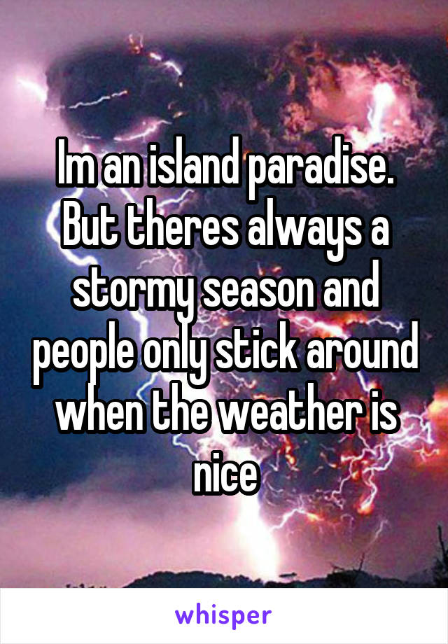 Im an island paradise. But theres always a stormy season and people only stick around when the weather is nice