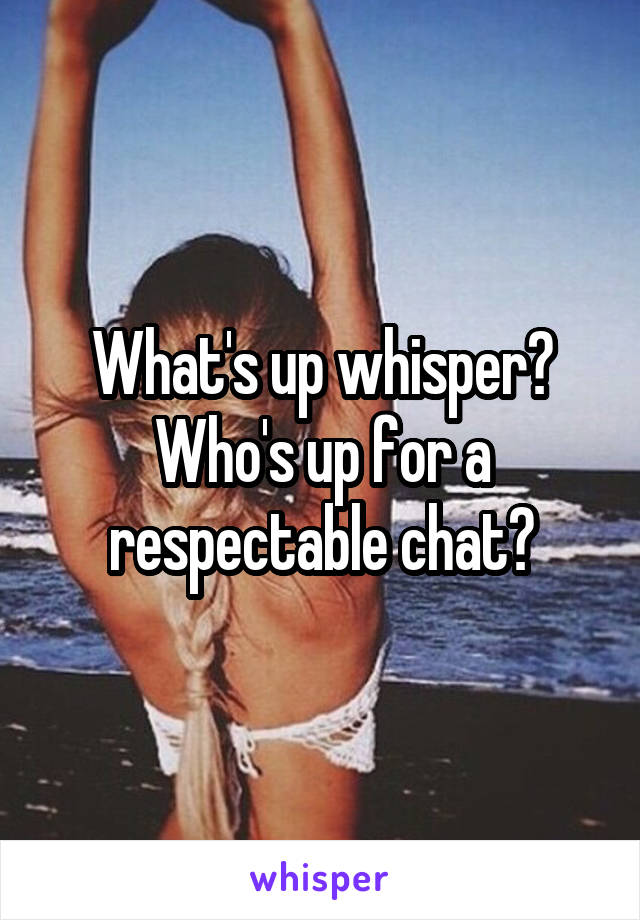 What's up whisper? Who's up for a respectable chat?