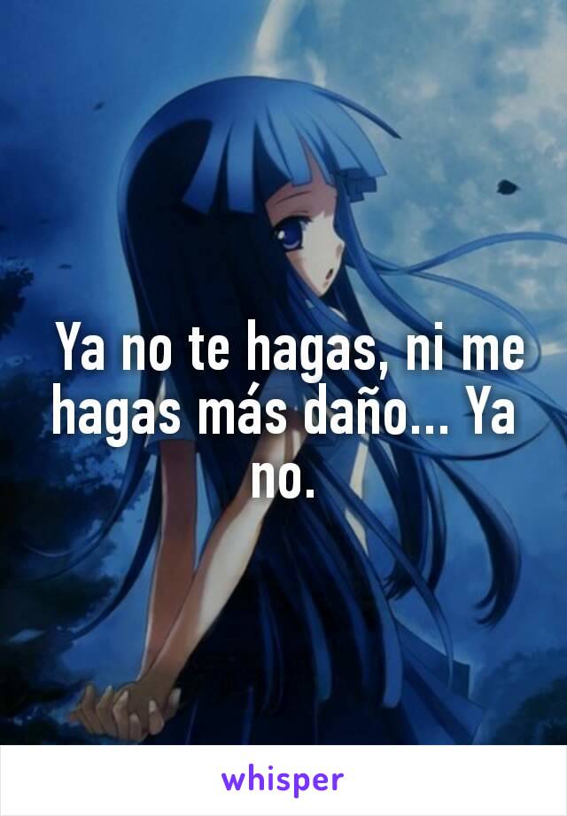  Ya no te hagas, ni me hagas más daño... Ya no.