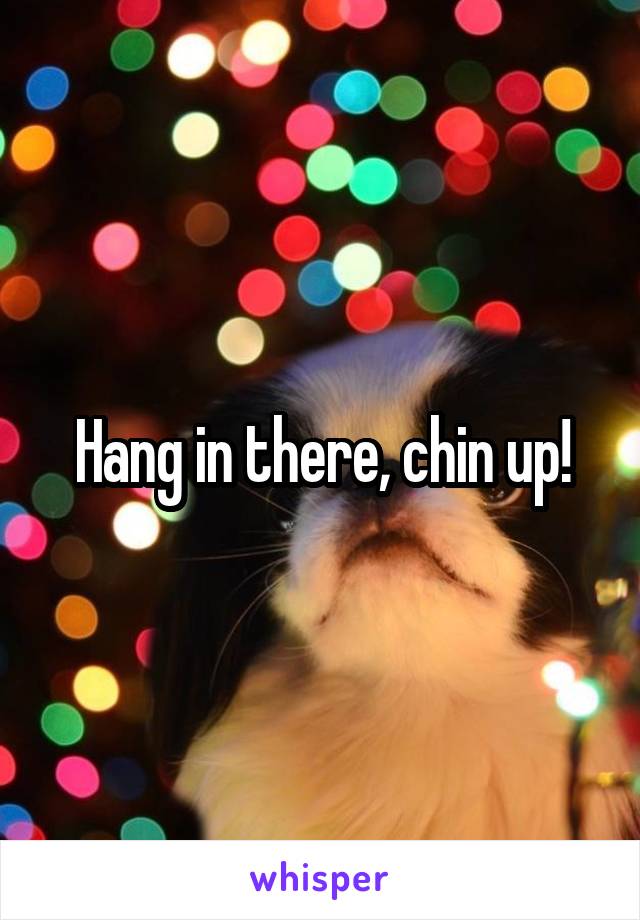 Hang in there, chin up!