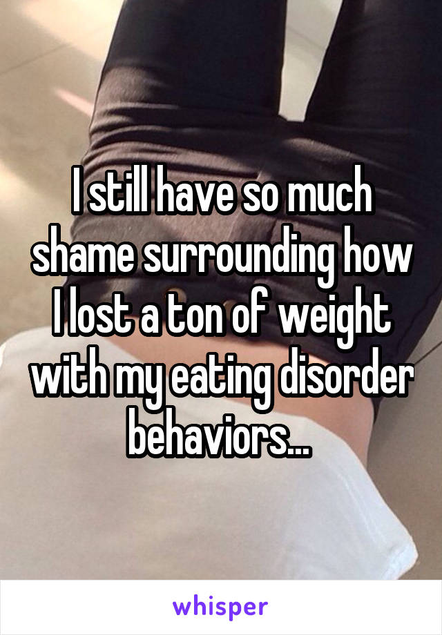 I still have so much shame surrounding how I lost a ton of weight with my eating disorder behaviors... 