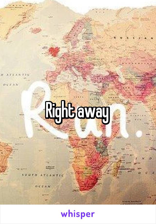 Right away 