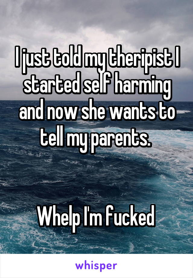 I just told my theripist I started self harming and now she wants to tell my parents. 


Whelp I'm fucked 