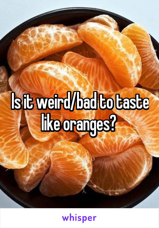 Is it weird/bad to taste like oranges? 