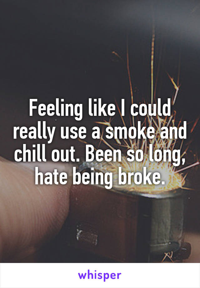 Feeling like I could really use a smoke and chill out. Been so long, hate being broke.