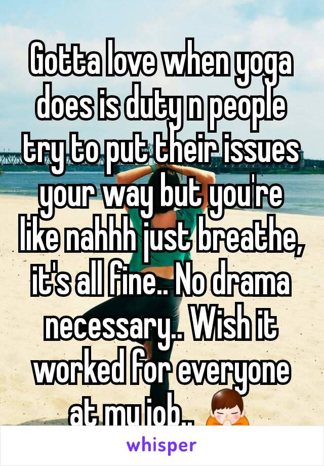 Gotta love when yoga does is duty n people try to put their issues your way but you're like nahhh just breathe, it's all fine.. No drama necessary.. Wish it worked for everyone at my job.. 🙏