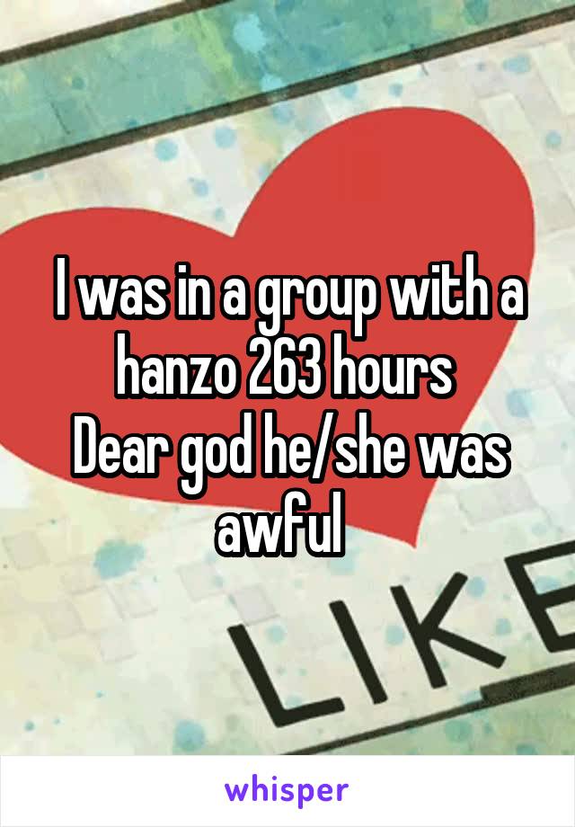 I was in a group with a hanzo 263 hours 
Dear god he/she was awful  