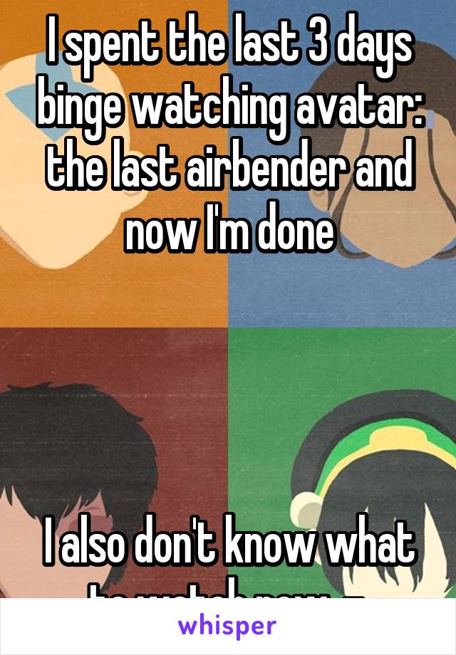 I spent the last 3 days binge watching avatar: the last airbender and now I'm done




I also don't know what to watch now .-.