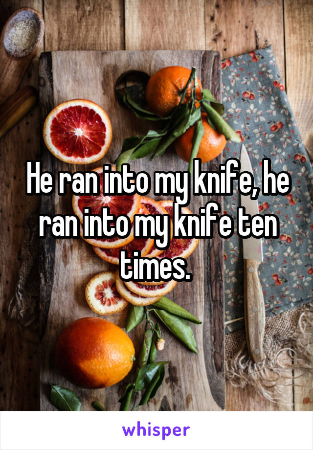 He ran into my knife, he ran into my knife ten times. 