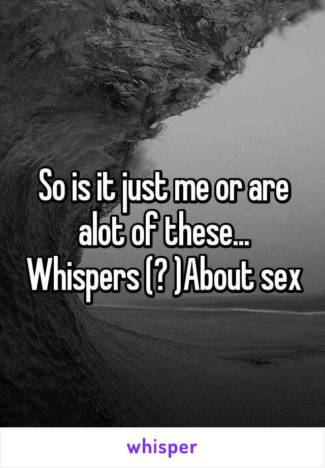 So is it just me or are alot of these... Whispers (? )About sex