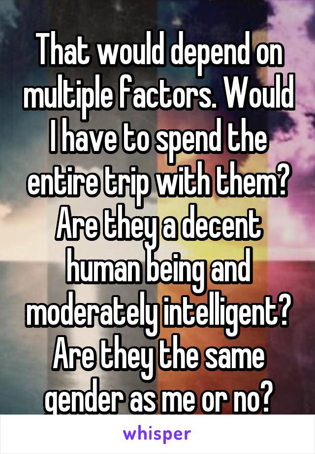 That would depend on multiple factors. Would I have to spend the entire trip with them? Are they a decent human being and moderately intelligent? Are they the same gender as me or no?