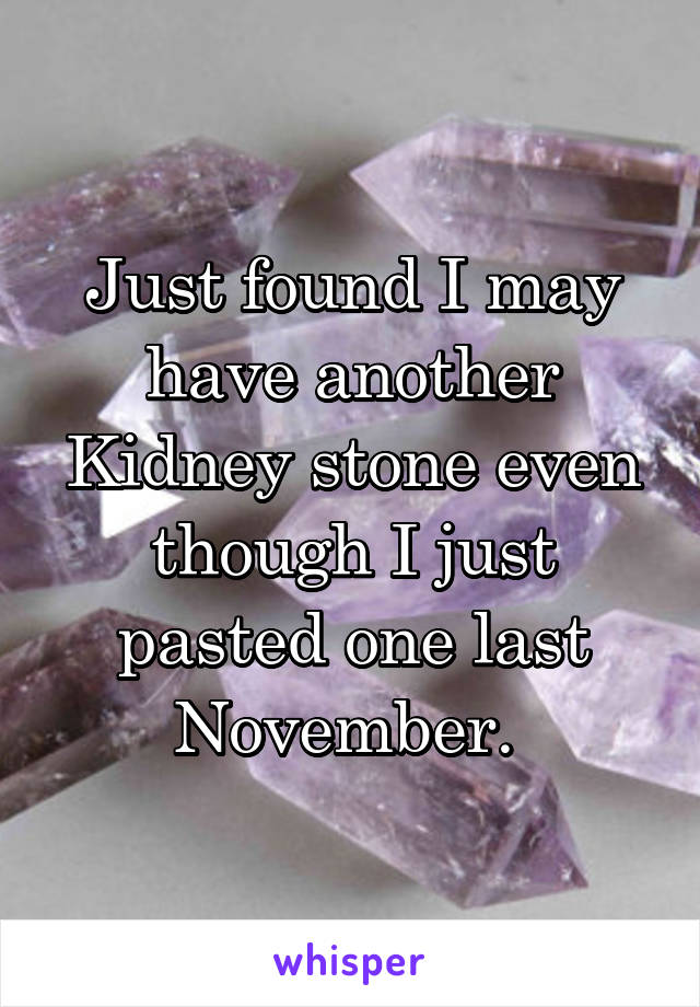 Just found I may have another Kidney stone even though I just pasted one last November. 