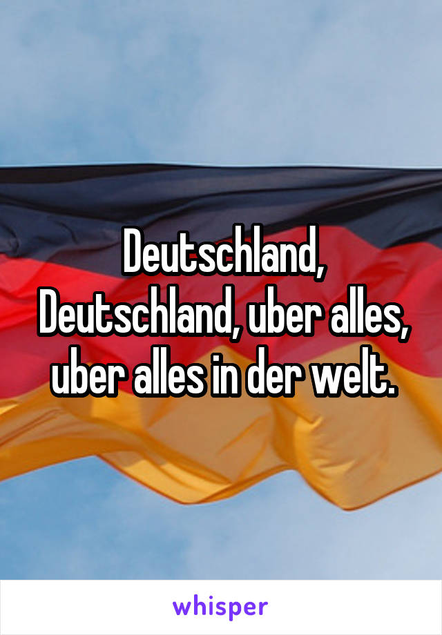 Deutschland, Deutschland, uber alles, uber alles in der welt.