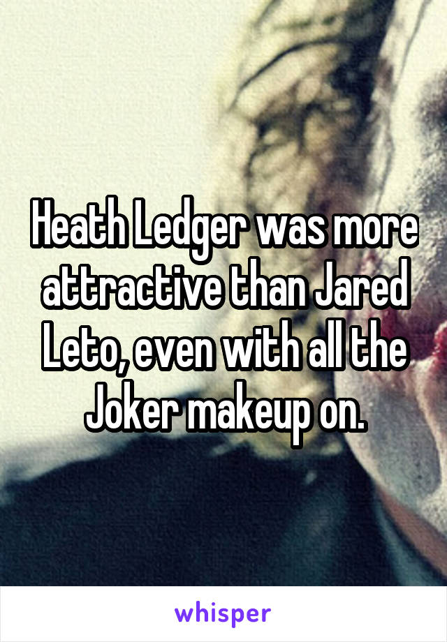 Heath Ledger was more attractive than Jared Leto, even with all the Joker makeup on.