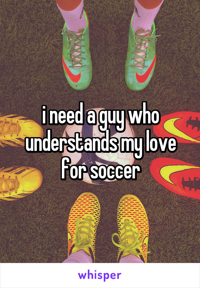 i need a guy who understands my love for soccer